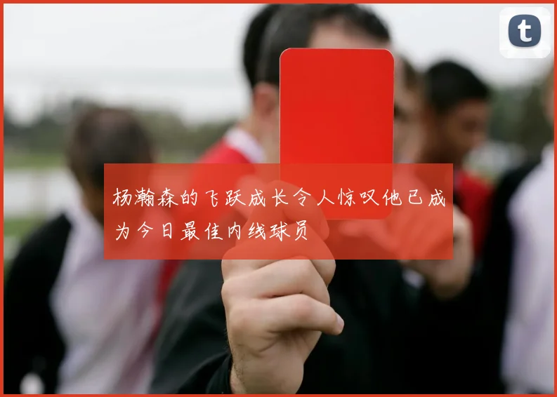 杨瀚森的飞跃成长令人惊叹他已成为今日最佳内线球员