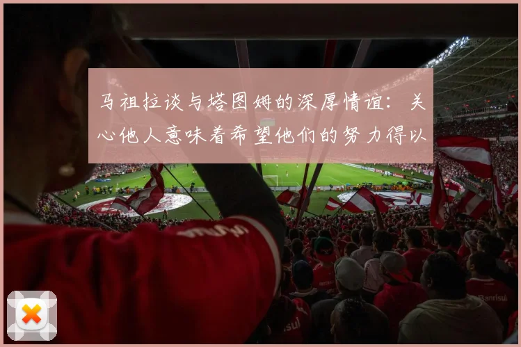 马祖拉谈与塔图姆的深厚情谊：关心他人意味着希望他们的努力得以回报