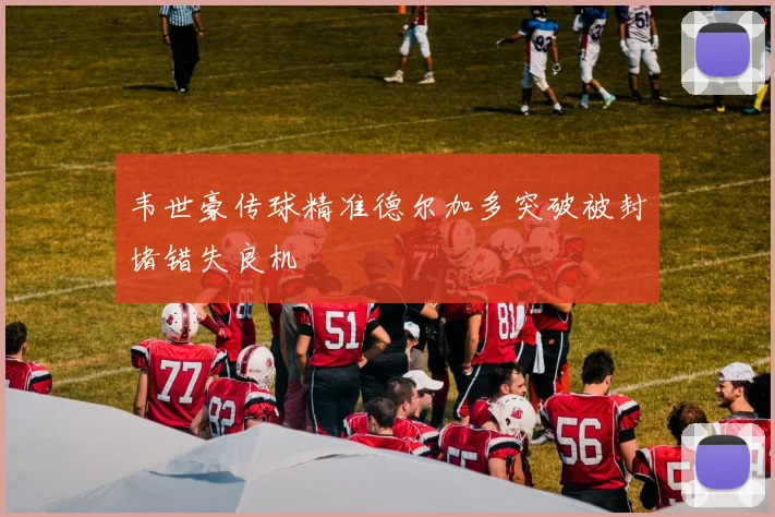 韦世豪传球精准德尔加多突破被封堵错失良机