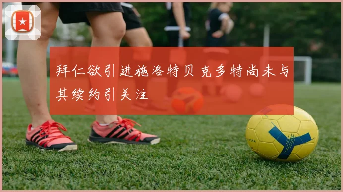 拜仁欲引进施洛特贝克多特尚未与其续约引关注