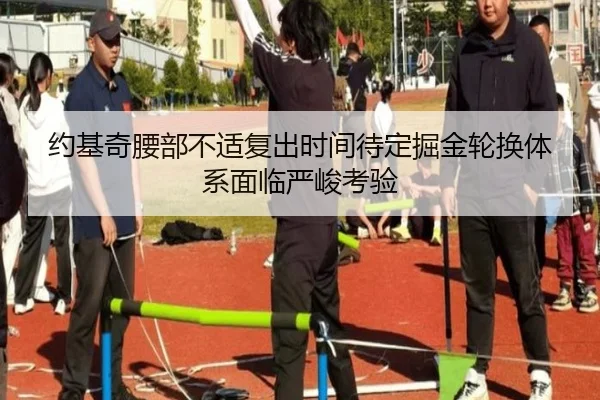 约基奇腰部不适复出时间待定掘金轮换体系面临严峻考验 | MKSPORTS